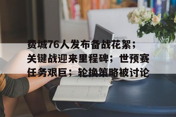 开云体育手机客户端下载-费城76人发布备战花絮；关键战迎来里程碑；世预赛任务艰巨；轮换策略被讨论的简单介绍