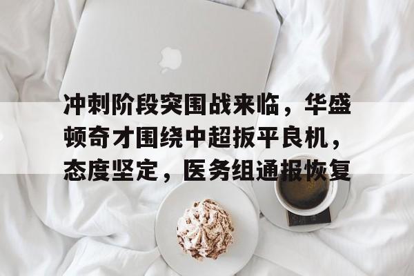 开云体育手机客户端下载-包含冲刺阶段突围战来临，华盛顿奇才围绕中超扳平良机，态度坚定，医务组通报恢复的词条