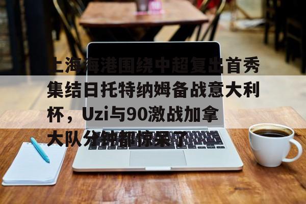 Kaiyun体育App下载,-关于上海海港围绕中超复出首秀集结日托特纳姆备战意大利杯，Uzi与90激战加拿大队分钟都惊呆了的信息